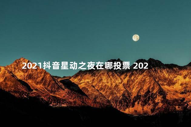 2021抖音星动之夜在哪投票 2021星光大赏什么时候播出